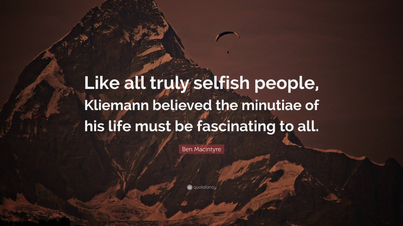 Ben Macintyre Quote: “Like all truly selfish people, Kliemann believed the minutiae of his life must be fascinating to all.”
