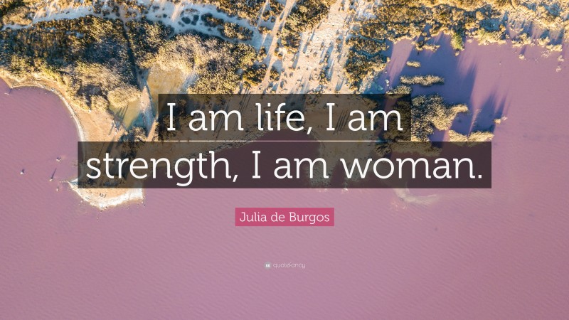 Julia de Burgos Quote: “I am life, I am strength, I am woman.”