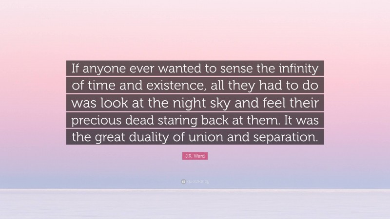 J.R. Ward Quote: “If anyone ever wanted to sense the infinity of time and existence, all they had to do was look at the night sky and feel their precious dead staring back at them. It was the great duality of union and separation.”