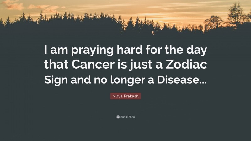 Nitya Prakash Quote: “I am praying hard for the day that Cancer is just a Zodiac Sign and no longer a Disease...”