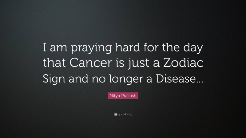 Nitya Prakash Quote: “I am praying hard for the day that Cancer is just a Zodiac Sign and no longer a Disease...”