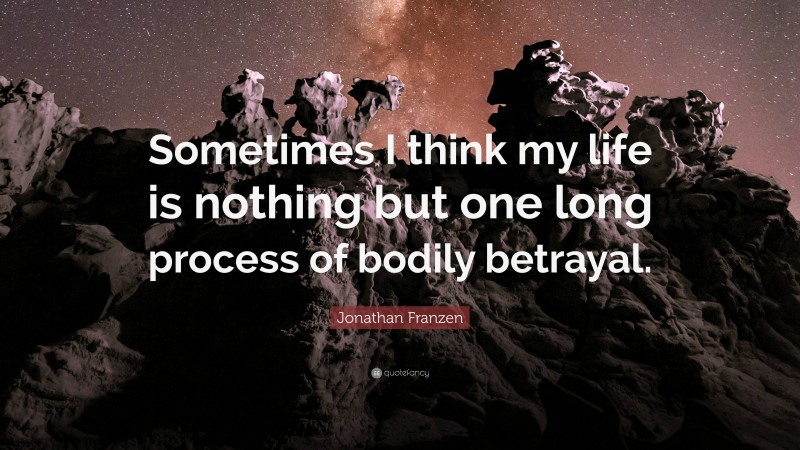 Jonathan Franzen Quote: “Sometimes I think my life is nothing but one long process of bodily betrayal.”