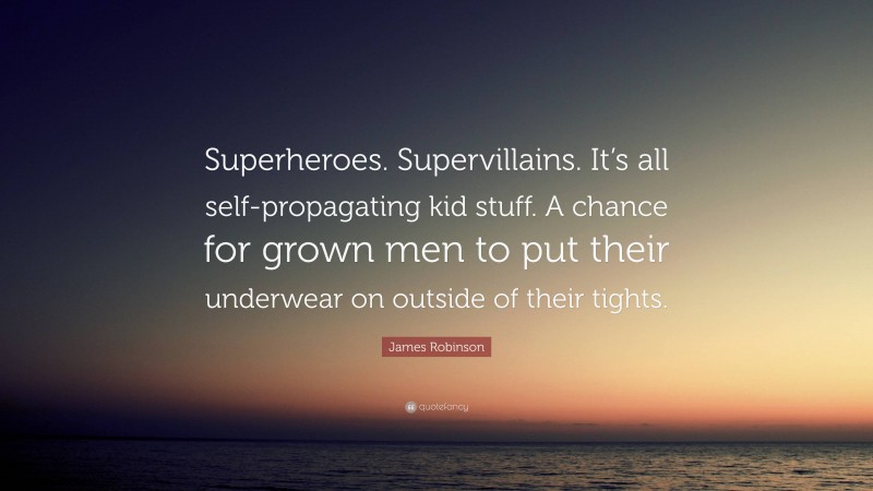 James Robinson Quote: “Superheroes. Supervillains. It’s all self-propagating kid stuff. A chance for grown men to put their underwear on outside of their tights.”