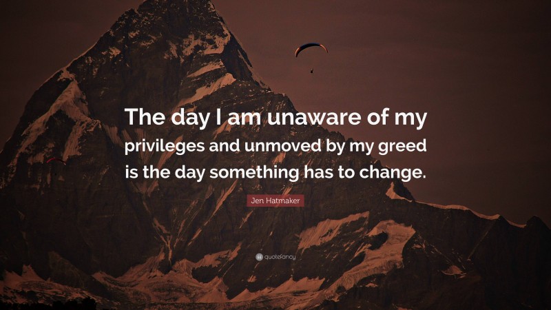 Jen Hatmaker Quote: “The day I am unaware of my privileges and unmoved by my greed is the day something has to change.”