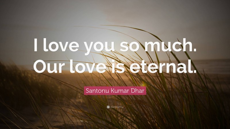 Santonu Kumar Dhar Quote: “I love you so much. Our love is eternal.”