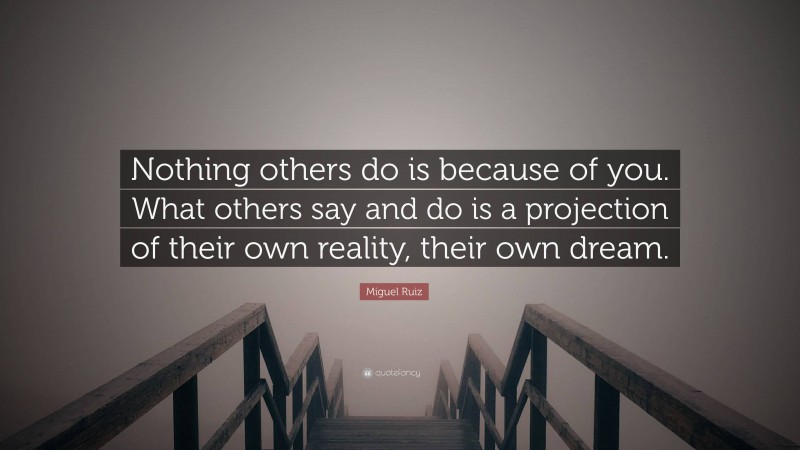 Miguel Ruiz Quote: “Nothing others do is because of you. What others say and do is a projection of their own reality, their own dream.”