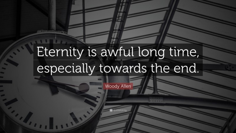 Woody Allen Quote: “Eternity is awful long time, especially towards the end.”