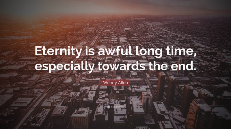 Woody Allen Quote: “Eternity is awful long time, especially towards the end.”