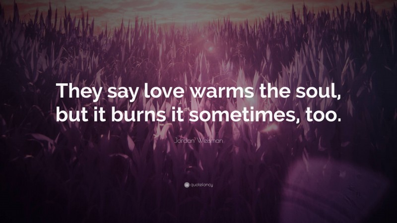 Jordan Weisman Quote: “They say love warms the soul, but it burns it sometimes, too.”