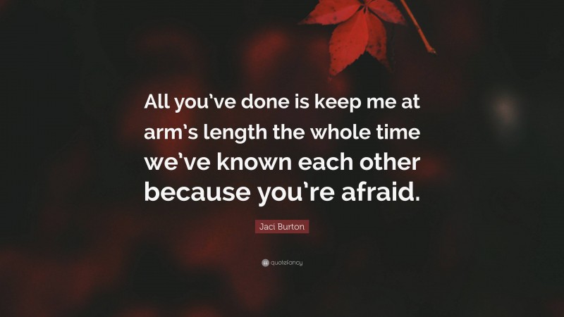 Jaci Burton Quote: “All you’ve done is keep me at arm’s length the whole time we’ve known each other because you’re afraid.”