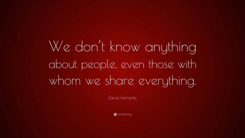 Elena Ferrante Quote: “We don’t know anything about people, even those with whom we share everything.”