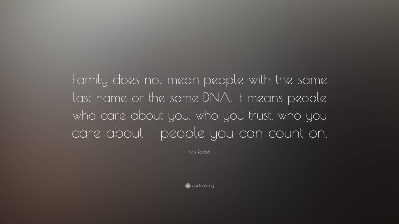 Kris Radish Quote: “Family does not mean people with the same last name or the same DNA. It means people who care about you, who you trust, who you care about – people you can count on.”