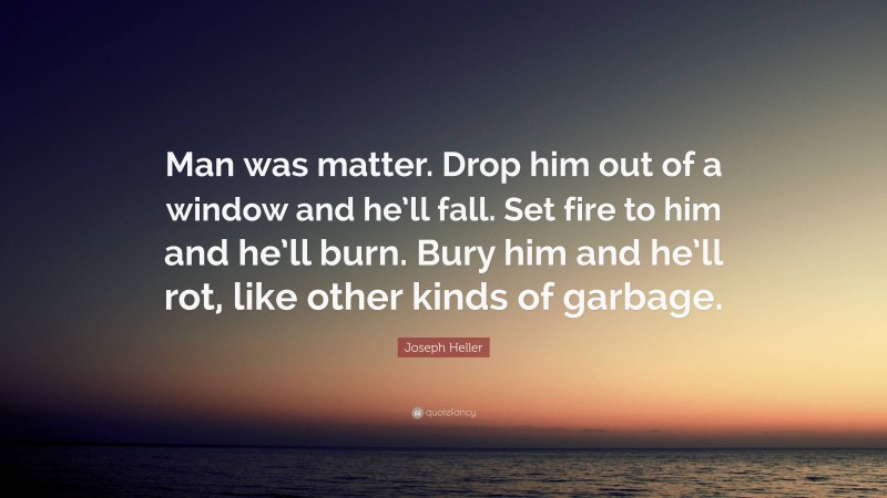 Joseph Heller Quote: “Man was matter. Drop him out of a window and he’ll fall. Set fire to him and he’ll burn. Bury him and he’ll rot, like other kinds of garbage.”