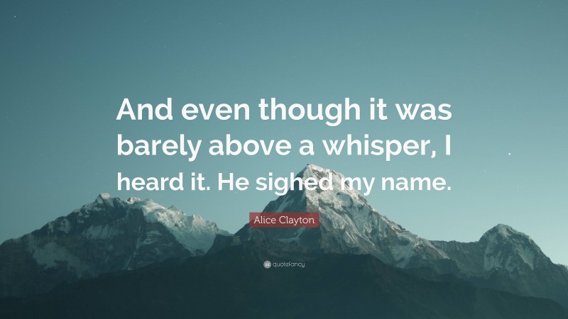 Alice Clayton Quote: “And even though it was barely above a whisper, I heard it. He sighed my name.”