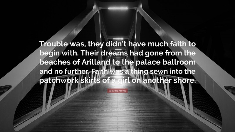 Alethea Kontis Quote: “Trouble was, they didn’t have much faith to begin with. Their dreams had gone from the beaches of Arilland to the palace ballroom and no further. Faith was a thing sewn into the patchwork skirts of a girl on another shore.”