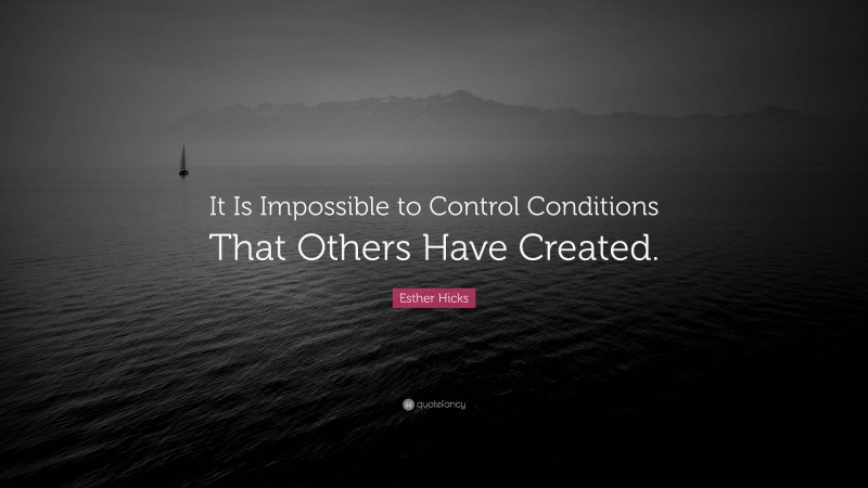 Esther Hicks Quote: “It Is Impossible to Control Conditions That Others Have Created.”