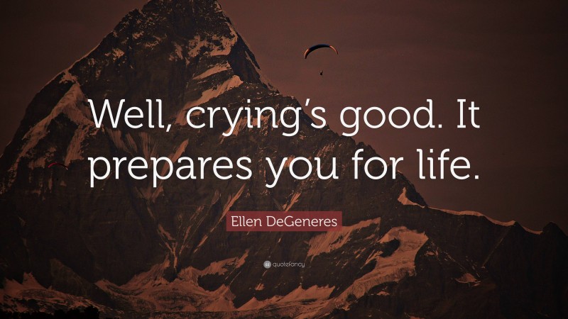 Ellen DeGeneres Quote: “Well, crying’s good. It prepares you for life.”