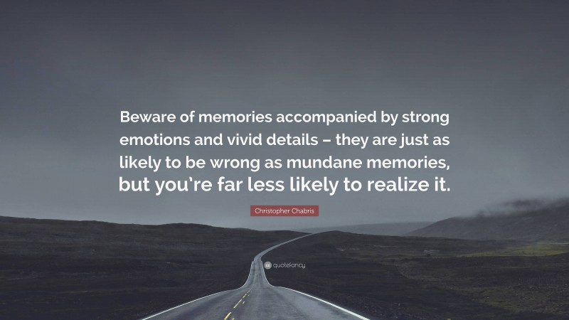 Christopher Chabris Quote: “Beware of memories accompanied by strong emotions and vivid details – they are just as likely to be wrong as mundane memories, but you’re far less likely to realize it.”