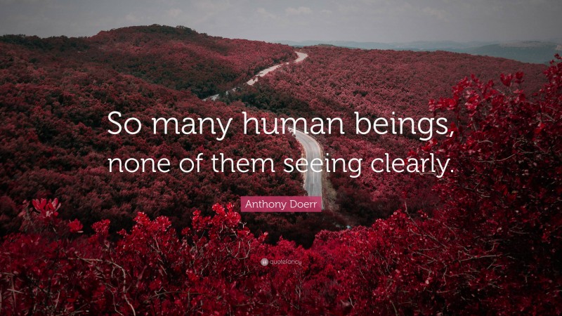 Anthony Doerr Quote: “So many human beings, none of them seeing clearly.”