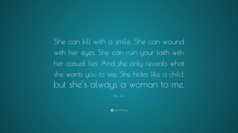 Billy Joel Quote: “She can kill with a smile. She can wound with her eyes. She can ruin your faith with her casual lies. And she only reveals what she wants you to see. She hides like a child, but she’s always a woman to me.”
