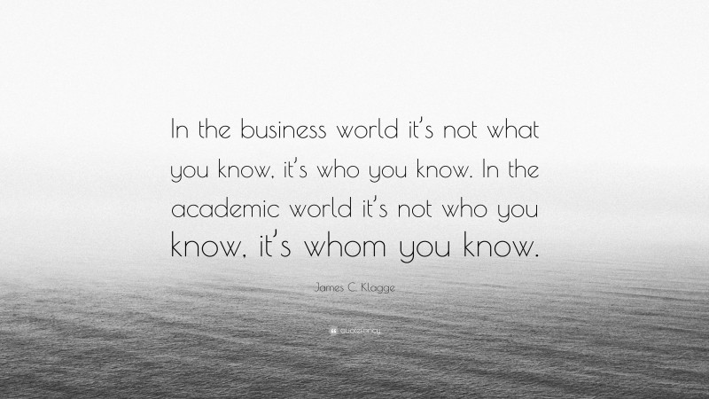 James C. Klagge Quote: “In the business world it’s not what you know, it’s who you know. In the academic world it’s not who you know, it’s whom you know.”