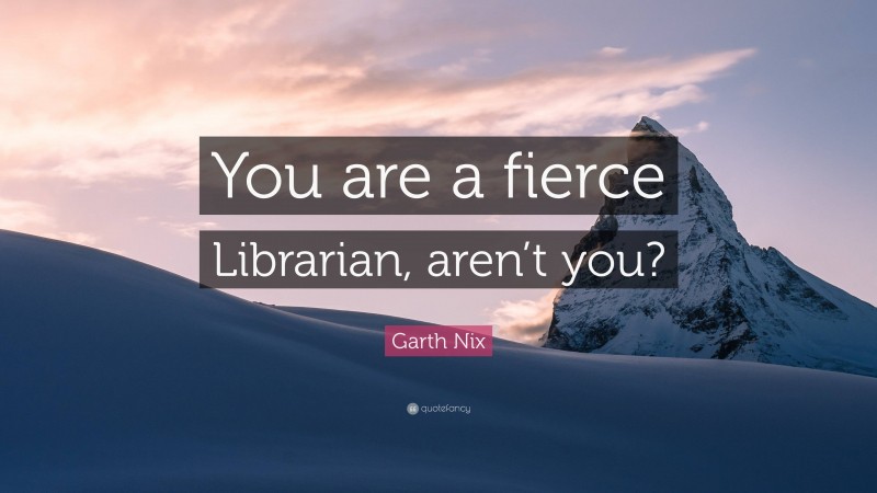 Garth Nix Quote: “You are a fierce Librarian, aren’t you?”