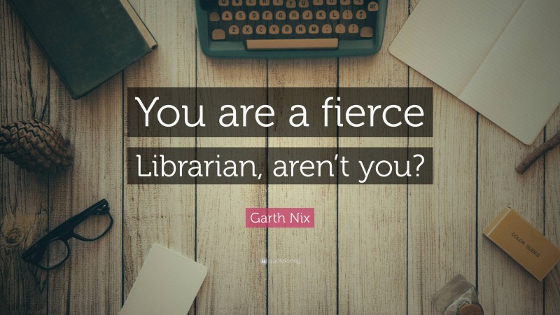 Garth Nix Quote: “You are a fierce Librarian, aren’t you?”