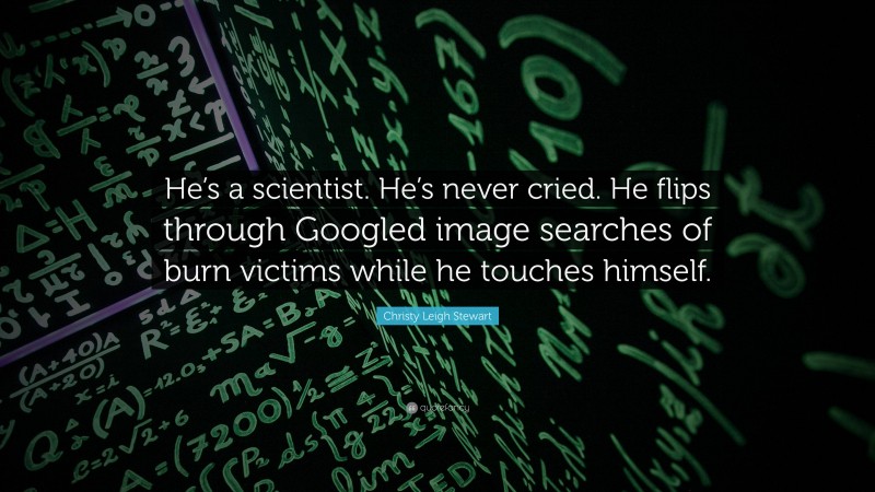 Christy Leigh Stewart Quote: “He’s a scientist. He’s never cried. He flips through Googled image searches of burn victims while he touches himself.”