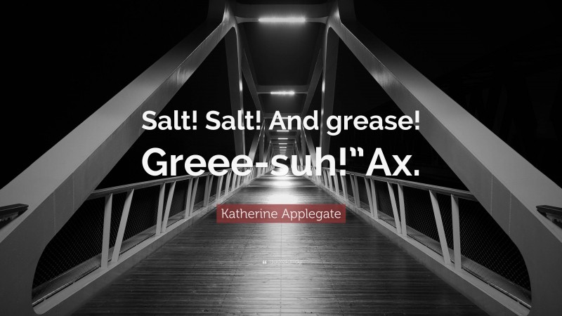Katherine Applegate Quote: “Salt! Salt! And grease! Greee-suh!”Ax.”