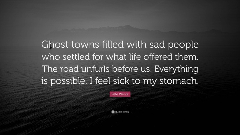 Pete Wentz Quote: “Ghost towns filled with sad people who settled for what life offered them. The road unfurls before us. Everything is possible. I feel sick to my stomach.”