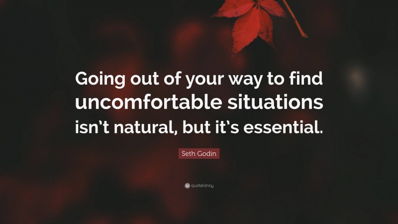 Seth Godin Quote: “Going out of your way to find uncomfortable situations isn’t natural, but it’s essential.”