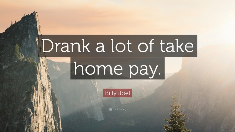 Billy Joel Quote: “Drank a lot of take home pay.”