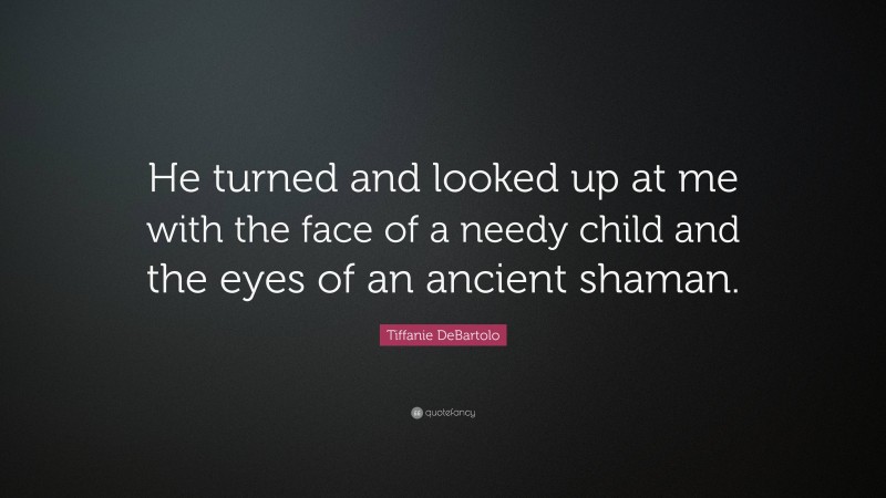 Tiffanie DeBartolo Quote: “He turned and looked up at me with the face of a needy child and the eyes of an ancient shaman.”