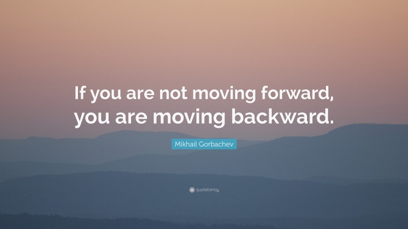 Mikhail Gorbachev Quote: “If you are not moving forward, you are moving backward.”