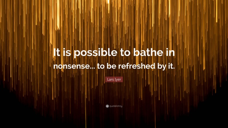 Lars Iyer Quote: “It is possible to bathe in nonsense... to be refreshed by it.”