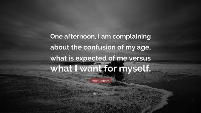 Mitch Albom Quote: “One afternoon, I am complaining about the confusion of my age, what is expected of me versus what I want for myself.”