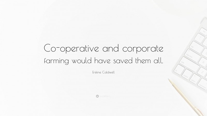 Erskine Caldwell Quote: “Co-operative and corporate farming would have saved them all.”