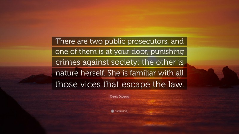 Denis Diderot Quote: “There are two public prosecutors, and one of them is at your door, punishing crimes against society; the other is nature herself. She is familiar with all those vices that escape the law.”