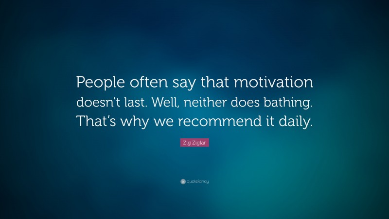 Zig Ziglar Quote: “People often say that motivation doesn’t last. Well, neither does bathing. That’s why we recommend it daily.”