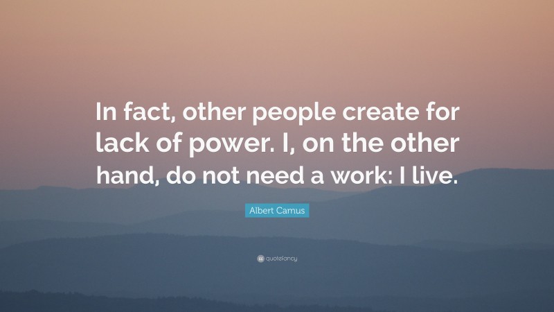 Albert Camus Quote: “In fact, other people create for lack of power. I, on the other hand, do not need a work: I live.”