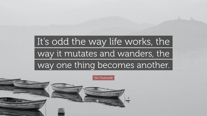 Siri Hustvedt Quote: “It’s odd the way life works, the way it mutates and wanders, the way one thing becomes another.”