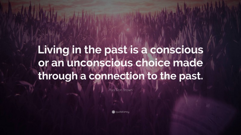 Asa Don Brown Quote: “Living in the past is a conscious or an unconscious choice made through a connection to the past.”
