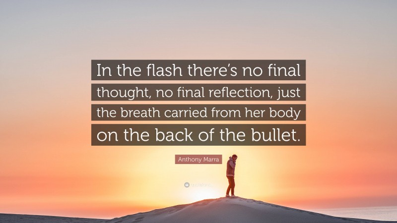 Anthony Marra Quote: “In the flash there’s no final thought, no final reflection, just the breath carried from her body on the back of the bullet.”