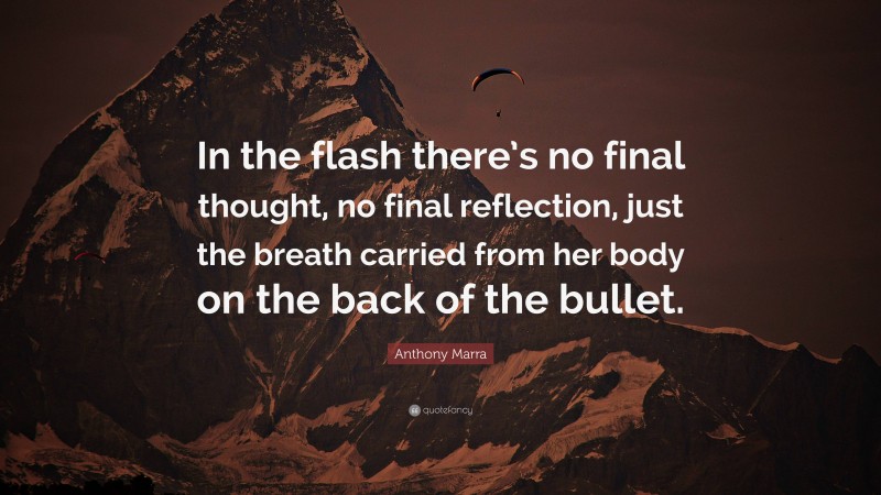 Anthony Marra Quote: “In the flash there’s no final thought, no final reflection, just the breath carried from her body on the back of the bullet.”