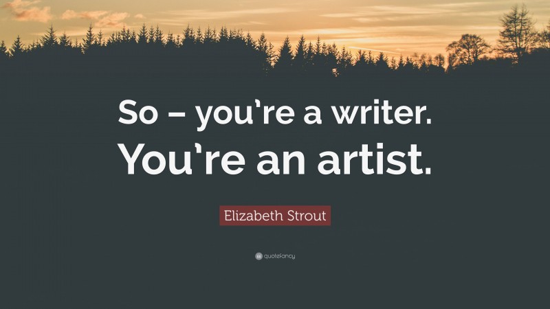 Elizabeth Strout Quote: “So – you’re a writer. You’re an artist.”