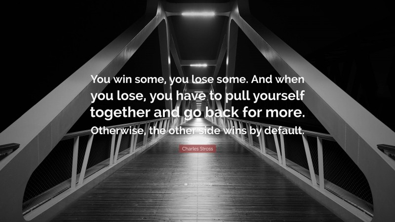 Charles Stross Quote: “You win some, you lose some. And when you lose, you have to pull yourself together and go back for more. Otherwise, the other side wins by default.”
