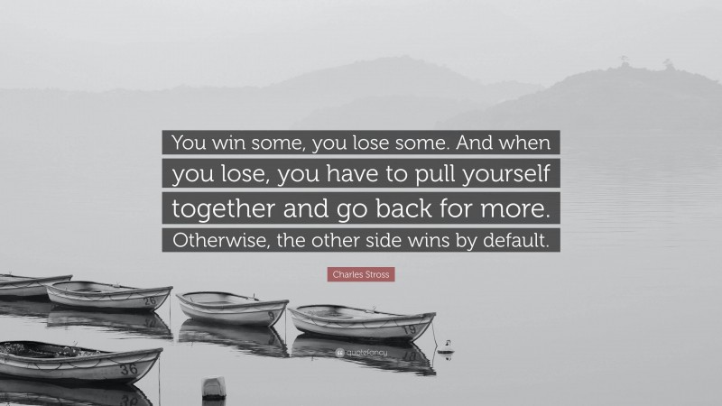Charles Stross Quote: “You win some, you lose some. And when you lose, you have to pull yourself together and go back for more. Otherwise, the other side wins by default.”