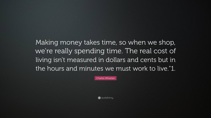 Charles Wheelan Quote: “Making money takes time, so when we shop, we’re really spending time. The real cost of living isn’t measured in dollars and cents but in the hours and minutes we must work to live.”1.”