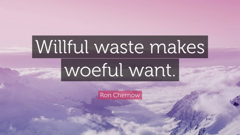 Ron Chernow Quote: “Willful waste makes woeful want.”
