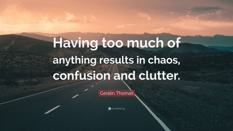 Geralin Thomas Quote: “Having too much of anything results in chaos, confusion and clutter.”